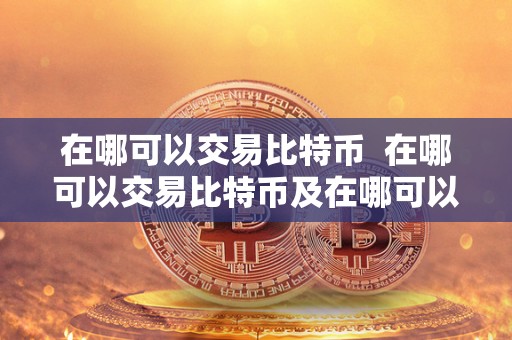 在哪可以交易比特币  在哪可以交易比特币及在哪可以交易比特币呢