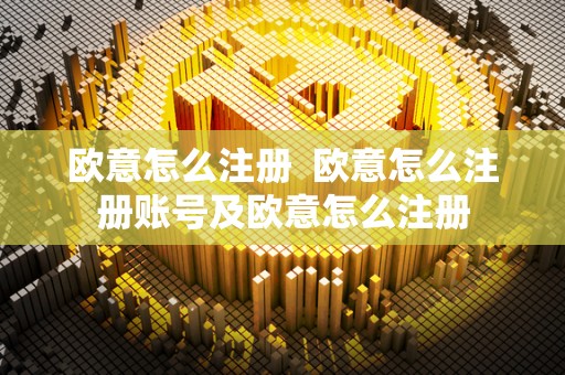 欧意怎么注册  欧意怎么注册账号及欧意怎么注册