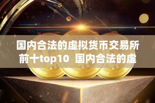 国内合法的虚拟货币交易所前十top10  国内合法的虚拟货币交易所前十top10