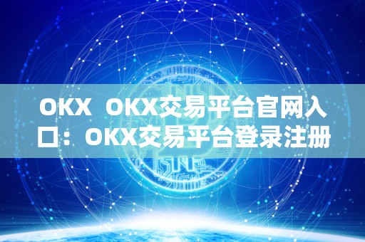 OKX  OKX交易平台官网入口：OKX交易平台登录注册及交易指南