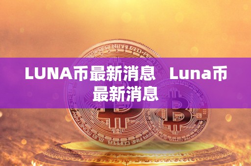 LUNA币最新消息   Luna币最新消息