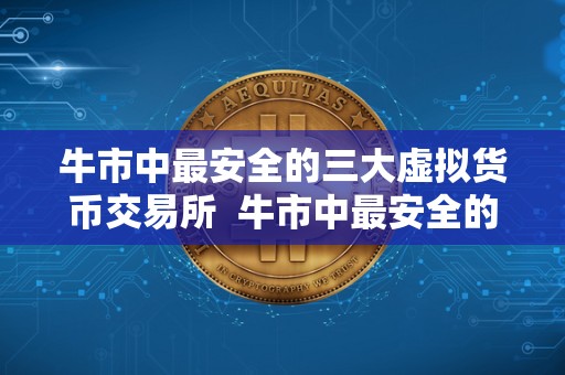 牛市中最安全的三大虚拟货币交易所  牛市中最安全的三大虚拟货币交易所