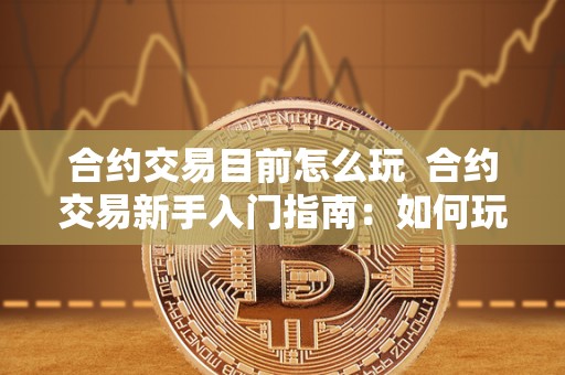 合约交易目前怎么玩  合约交易新手入门指南：如何玩转合约交易