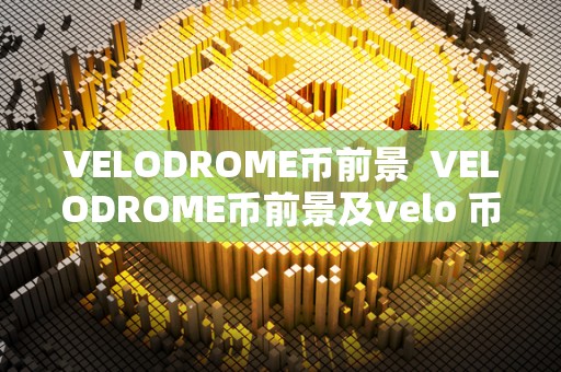 VELODROME币前景  VELODROME币前景及velo 币