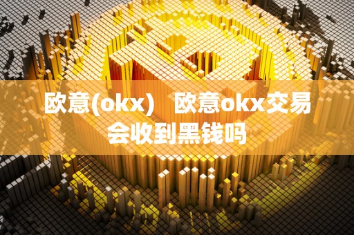 欧意(okx)   欧意okx交易会收到黑钱吗