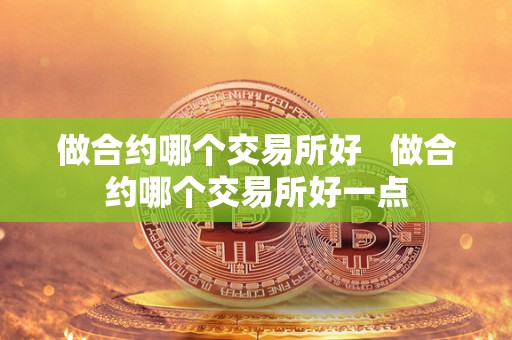 做合约哪个交易所好   做合约哪个交易所好一点