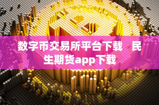 数字币交易所平台下载   民生期货app下载