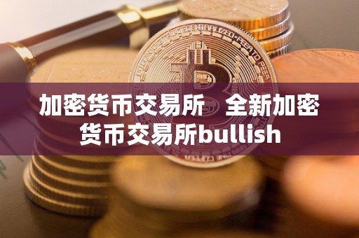 加密货币交易所   全新加密货币交易所bullish