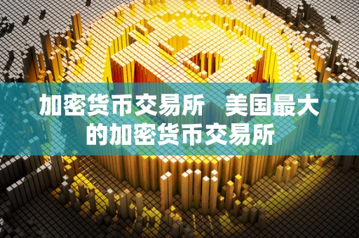 加密货币交易所   美国最大的加密货币交易所