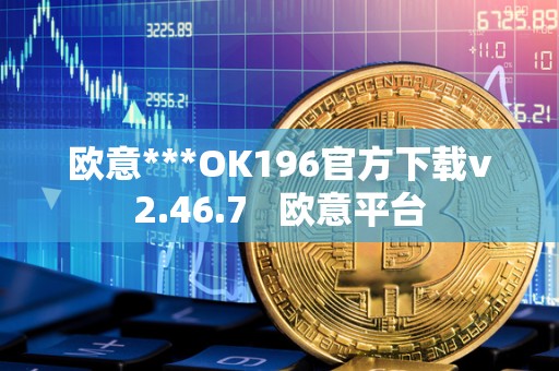 欧意***OK196官方下载v2.46.7   欧意平台