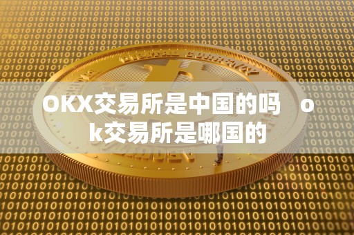 OKX交易所是中国的吗   ok交易所是哪国的