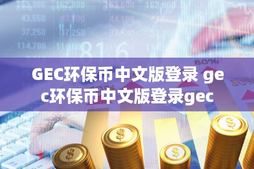 GEC环保币中文版登录 gec环保币中文版登录gec