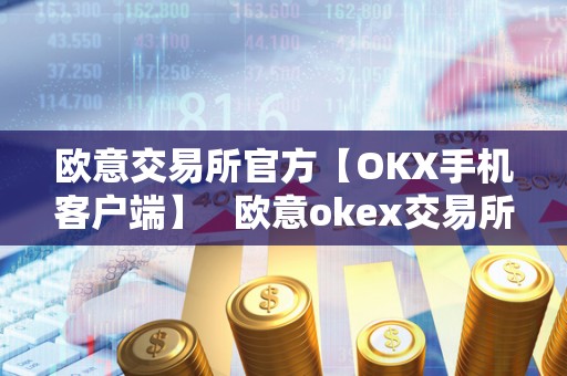 欧意交易所官方【OKX手机客户端】   欧意okex交易所