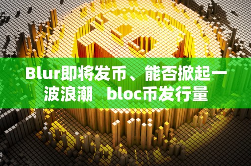 Blur即将发币、能否掀起一波浪潮   bloc币发行量