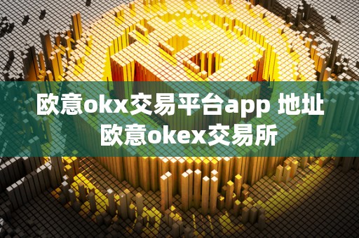 欧意okx交易平台app 地址   欧意okex交易所