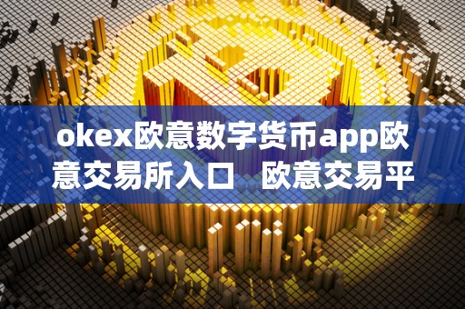 okex欧意数字货币app欧意交易所入口   欧意交易平台