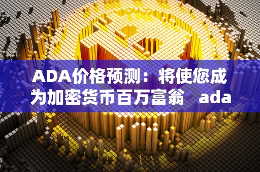 ADA价格预测：将使您成为加密货币百万富翁   ada币涨幅