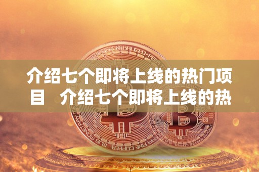 介绍七个即将上线的热门项目   介绍七个即将上线的热门项目英语作文