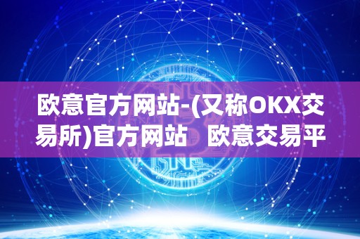 欧意官方网站-(又称OKX交易所)官方网站   欧意交易平台