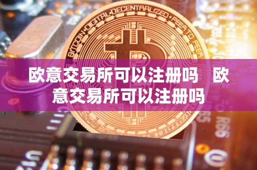 欧意交易所可以注册吗   欧意交易所可以注册吗