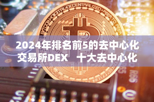 2024年排名前5的去中心化交易所DEX   十大去中心化交易所