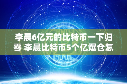 李晨6亿元的比特币一下归零 李晨比特币5个亿爆仓怎么翻身