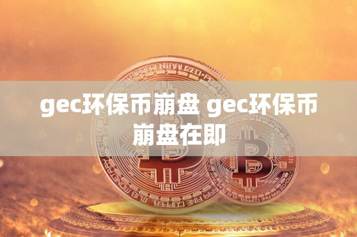 gec环保币崩盘 gec环保币崩盘在即