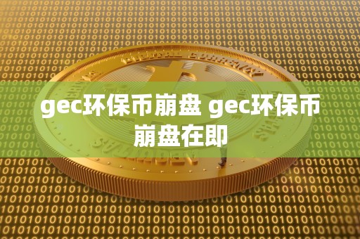 gec环保币崩盘 gec环保币崩盘在即