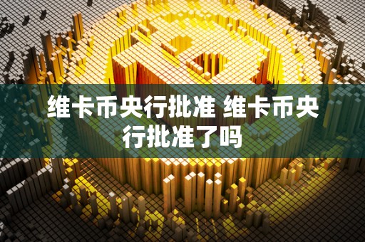 维卡币央行批准 维卡币央行批准了吗