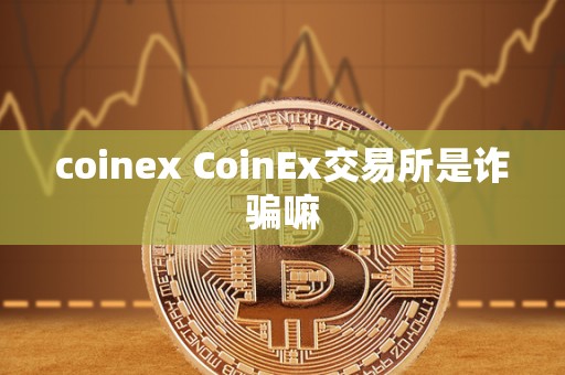 coinex CoinEx交易所是诈骗嘛