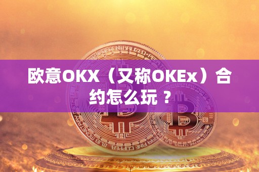 欧意OKX（又称OKEx）合约怎么玩 ？