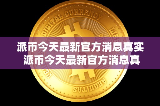 派币今天最新官方消息真实 派币今天最新官方消息真实派最新消息