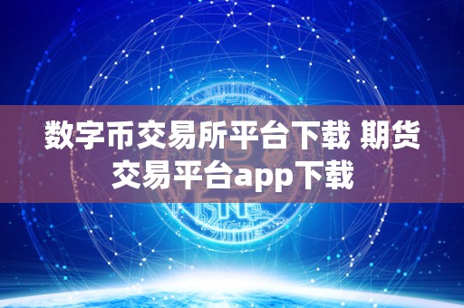 数字币交易所平台下载 期货交易平台app下载